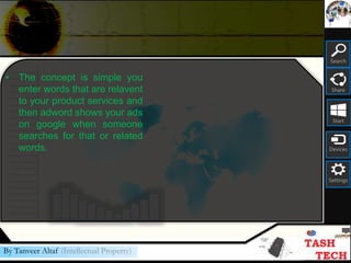 Search
Share
Start
Devices
Settings
By Tanveer Altaf (Intellectual Property)
• The concept is simple you
enter words that are relavent
to your product services and
then adword shows your ads
on google when someone
searches for that or related
words.
 
