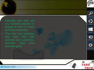 Search
Share
Start
Devices
Settings
By Tanveer Altaf (Intellectual Property)
• Adwords can help get
your business appear on
google in front of many
potential customers.
• They find your business
they click, they cold
become your customers.
Adwords helps your
business grow
 