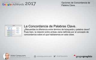 Opciones de Concordancia de
Palabra Clave.
La Concordancia de Palabras Clave.
¿Recuerdas la diferencia entre término de búsqueda y palabra clave?
Pues bien, la relación entre ambas viene definida por el concepto de
concordancia sobre el que hablaremos en esta clase.
 