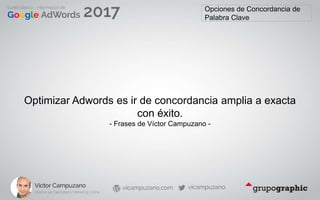Opciones de Concordancia de
Palabra Clave
Optimizar Adwords es ir de concordancia amplia a exacta
con éxito.
- Frases de Víctor Campuzano -
 