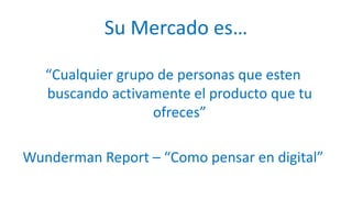 Su Mercado es…“Cualquiergrupo de personas queestenbuscandoactivamente el productoquetuofreces”Wunderman Report – “Como pensar en digital”