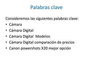 Palabras claveConsideremoslassiguientespalabras clave:CámaraCámara DigitalCámara Digital  ModelosCámara Digital comparación de preciosCanon powershots X20 mejoropción