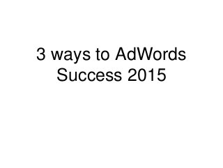 3 ways to AdWords
Success 2015
 
