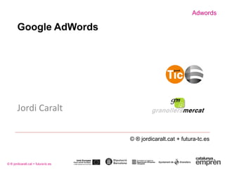 Adwords
© ® jordicaralt.cat + futura-tc.es
Google AdWords
Jordi Caralt
© ® jordicaralt.cat + futura-tc.es
 