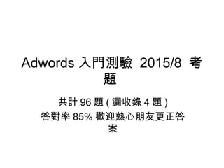 Adwords 入門測驗 2015/8 考
題
共計 96 題 ( 漏收錄 4 題 )
答對率 85% 歡迎熱心朋友更正答
案
 