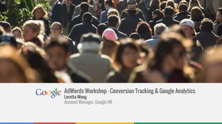 Confidential & Proprietary
AdWords Workshop - Conversion Tracking & Google Analytics
Loretta Wong
Account Manager, Google HK
 