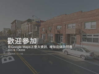 Google 機密與專屬資訊
歡迎參加
在Google Maps上登入資訊，增加店鋪詢問度
2015 年 11月25日
活動時間：45 分鐘
 