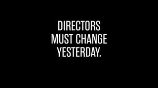 DIRECTORS
MUST CHANGE
YESTERDAY.
 