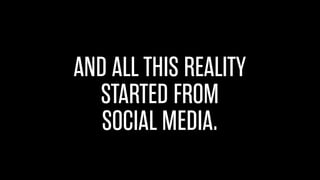 AND ALL THIS REALITY
STARTED FROM
SOCIAL MEDIA.
 