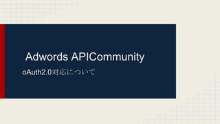 Adwords APICommunity
oAuth2.0対応について
 