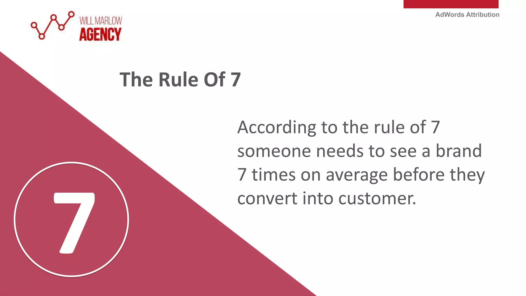 AdWords Attribution
According to the rule of 7
someone needs to see a brand
7 times on average before they
convert into customer.
The Rule Of 7
 