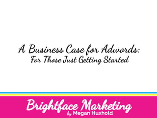 A Business Case for Adwords:
For Those Just Getting Started
 