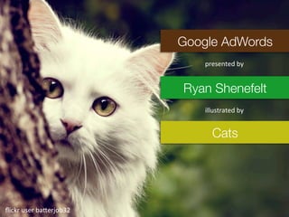 Google AdWords 
presented 
by 
Ryan Shenefelt 
illustrated 
by 
Cats 
flickr 
user 
ba2erjob32 
 