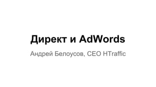 Директ и AdWords
Андрей Белоусов, CEO HTraffic
 