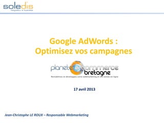 Google AdWords :
Optimisez vos campagnes
Jean-Christophe LE ROUX – Responsable Webmarketing
17 avril 2013
 