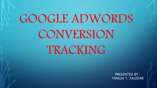 GOOGLE ADWORDS
CONVERSION
TRACKING
PRESENTED BY :
TANUJA T. TALEKAR
 
