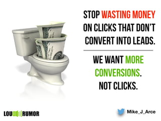 Mike_J_Arce
LOU RUMOR
stop wasting money
on clicks that don’t
convert into leads.
We want more
conversions.
not clicks.
 