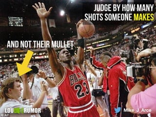 Mike_J_Arce
judge by how many
shots someone makes
and not their mullet
 