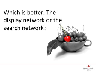 Which is better: The
display network or the
search network?
 