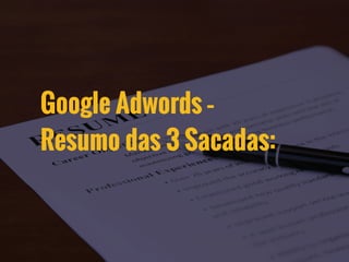 Google Adwords –
Resumo das 3 Sacadas:
 