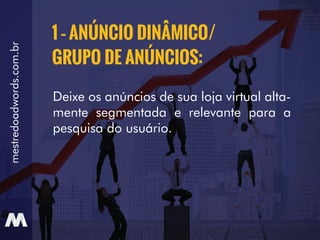 Deixe os anúncios de sua loja virtual alta-
mente segmentada e relevante para a
pesquisa do usuário.
1 – ANÚNCIO DINÂMICO/
GRUPO DE ANÚNCIOS:
mestredoadwords.com.br
 