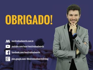 OBRIGADO!
mestredoadwords.com.br
youtube.com/user/mestredoadwords
facebook.com/mestredoadwords
plus.google.com/+MestredoadwordsBrblog
 