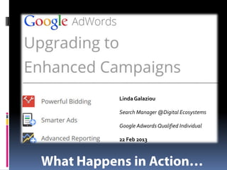 Google Adwords Enhanced
Campaigns
What Happens in Action…

By Linda Galaziou
Google Adwords Qualified Individual
22 Feb 2013

 