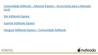 Comunidade AdWords - Adwords Express - Anunciando para o Mercado
Local
Site AdWords Express
Suporte AdWords Express
Hangout AdWords Express – Comunidade AdWords

FONTES

 