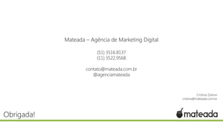 Mateada – Agência de Marketing Digital
(51) 3516.8137
(11) 3522.9568

contato@mateada.com.br
@agenciamateada

Cristina Zanoni
cristina@mateada.com.br

Obrigada!

 