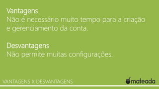Vantagens
Não é necessário muito tempo para a criação
e gerenciamento da conta.
Desvantagens
Não permite muitas configurações.

VANTAGENS X DESVANTAGENS

 