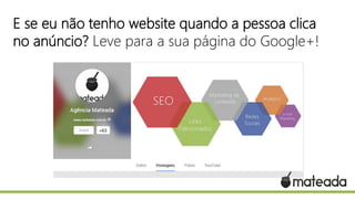 E se eu não tenho website quando a pessoa clica
no anúncio? Leve para a sua página do Google+!

 