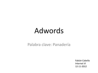 Adwords
Palabra clave: Panadería


                           Fabián Cabello
                           Internet VI
                           12-11-2012
 