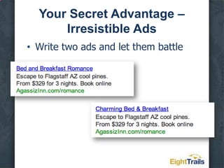 Your Secret Advantage – Irresistible AdsInclude a call to action and make it specificBad: Click here.Better: Learn about our inn.Best: Book online. Buy now. Reserve your spot. Get yours today.