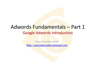 Adwords Fundamentals – Part 1
    Google Adwords Introduction
             Prepared by Baburaj Devi
      Blog – www.baburajdevi.blogspot.com
 