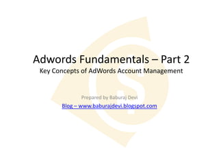 Adwords Fundamentals – Part 2
 Key Concepts of AdWords Account Management


              Prepared by Baburaj Devi
       Blog – www.baburajdevi.blogspot.com
 