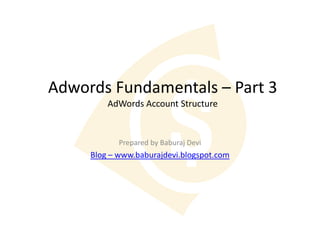 Adwords Fundamentals – Part 3
         AdWords Account Structure


            Prepared by Baburaj Devi
     Blog – www.baburajdevi.blogspot.com
 