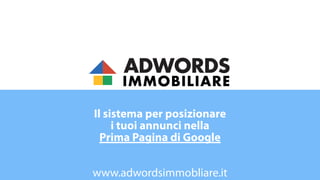 ADWORDS
IMMOBILIARE
Il sistema per posizionare
i tuoi annunci nella
Prima Pagina di Google 
 
www.adwordsimmobliare.it
 