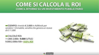 ➡ESEMPIO: investo € 2.000 in AdWords per
vendere 1 Immobile, vendita che genera un ricavo
di € 11.000
➡CALCOLO ROI:
11.000...