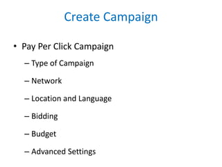 Create Campaign
• Pay Per Click Campaign
– Type of Campaign
– Network
– Location and Language
– Bidding
– Budget
– Advanced Settings
 