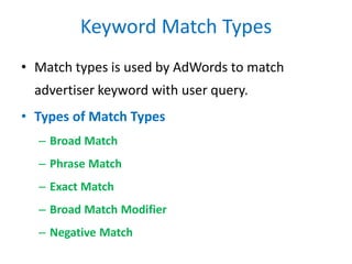 Keyword Match Types
• Match types is used by AdWords to match
advertiser keyword with user query.
• Types of Match Types
– Broad Match
– Phrase Match
– Exact Match
– Broad Match Modifier
– Negative Match
 