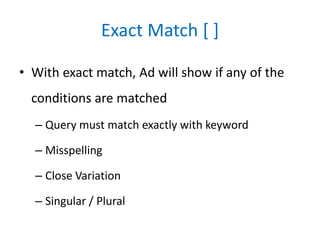 Exact Match [ ]
• With exact match, Ad will show if any of the
conditions are matched
– Query must match exactly with keyword
– Misspelling
– Close Variation
– Singular / Plural
 