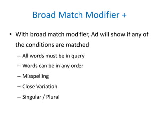 Broad Match Modifier +
• With broad match modifier, Ad will show if any of
the conditions are matched
– All words must be in query
– Words can be in any order
– Misspelling
– Close Variation
– Singular / Plural
 