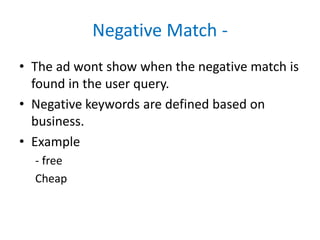 Negative Match -
• The ad wont show when the negative match is
found in the user query.
• Negative keywords are defined based on
business.
• Example
- free
Cheap
 