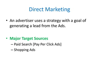 Direct Marketing
• An advertiser uses a strategy with a goal of
generating a lead from the Ads.
• Major Target Sources
– Paid Search [Pay Per Click Ads]
– Shopping Ads
 