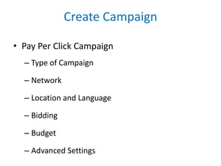 Create Campaign
• Pay Per Click Campaign
– Type of Campaign
– Network
– Location and Language
– Bidding
– Budget
– Advance...