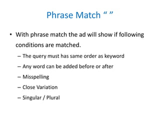Phrase Match “ ”
• With phrase match the ad will show if following
conditions are matched.
– The query must has same order...