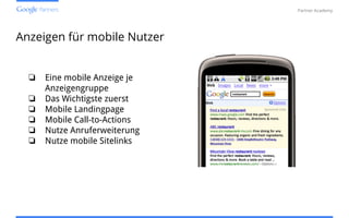 Confidential and Proprietary
Partner Academy
❏ Eine mobile Anzeige je
Anzeigengruppe
❏ Das Wichtigste zuerst
❏ Mobile Landingpage
❏ Mobile Call-to-Actions
❏ Nutze Anruferweiterung
❏ Nutze mobile Sitelinks
Anzeigen für mobile Nutzer
 