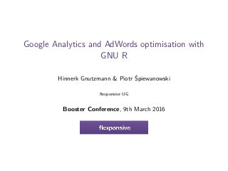 Google Analytics and AdWords optimisation with
GNU R
Hinnerk Gnutzmann & Piotr Śpiewanowski
ﬂexponsive UG
Booster Conference, 9th March 2016
 