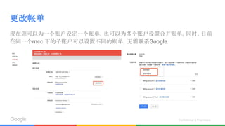Confidential & Proprietary
更改帐单
现在您可以为一个账户设定一个账单，也可以为多个账户设置合并账单。同时，目前
在同一个mcc 下的子账户可以设置不同的账单，无需联系Google.
 
