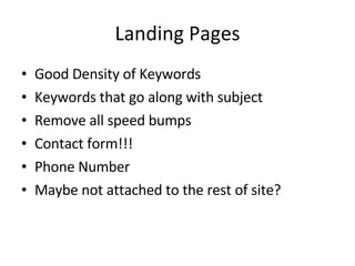Landing Pages Good Density of Keywords Keywords that go along with subject Remove all speed bumps Contact form!!! Phone Number Maybe not attached to the rest of site? 